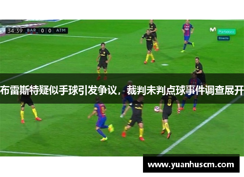 布雷斯特疑似手球引发争议,裁判未判点球事件调查展开 布雷斯特疑似手球引发争议,裁判未判点球事件调查展开