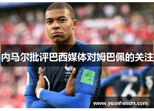 内马尔批评巴西媒体对姆巴佩的关注 内马尔批评巴西媒体对姆巴佩的关注