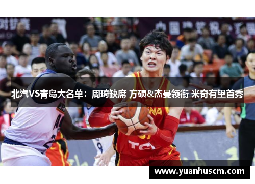 北汽VS青岛大名单：周琦缺席 方硕&杰曼领衔 米奇有望首秀